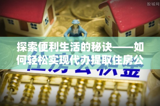 黄岛探索便利生活的秘诀——如何轻松实现代办提取住房公积金