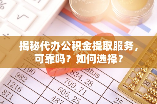 黄岛揭秘代办公积金提取服务，可靠吗？如何选择？