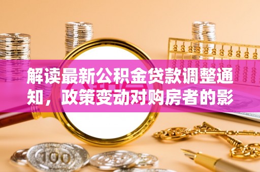 黄岛解读最新公积金贷款调整通知，政策变动对购房者的影响与应对策略