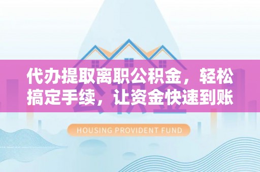 黄岛代办提取离职公积金，轻松搞定手续，让资金快速到账！