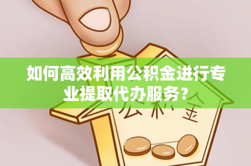 黄岛如何高效利用公积金进行专业提取代办服务？