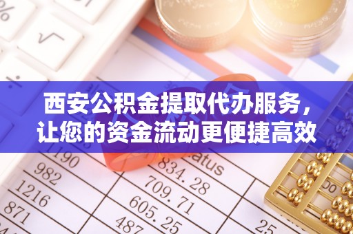 黄岛西安公积金提取代办服务，让您的资金流动更便捷高效