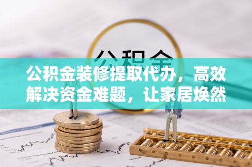 黄岛公积金装修提取代办，高效解决资金难题，让家居焕然一新