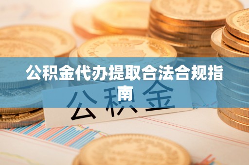 黄岛公积金代办提取合法合规指南
