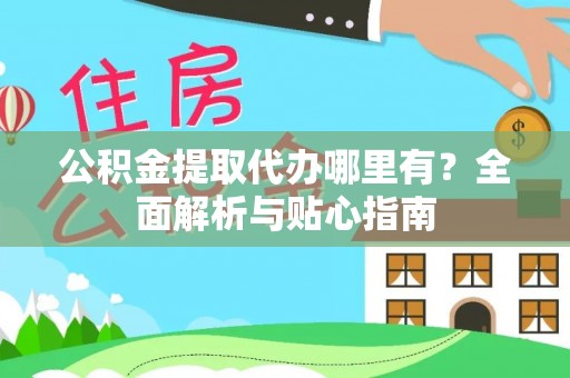 黄岛公积金提取代办哪里有？全面解析与贴心指南
