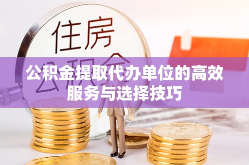 黄岛公积金提取代办单位的高效服务与选择技巧