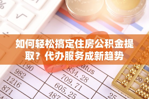 黄岛如何轻松搞定住房公积金提取？代办服务成新趋势