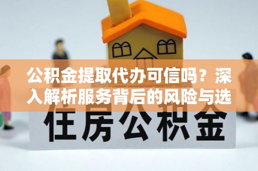 黄岛公积金提取代办可信吗？深入解析服务背后的风险与选择