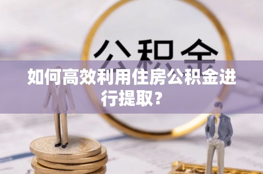 黄岛如何高效利用住房公积金进行提取？