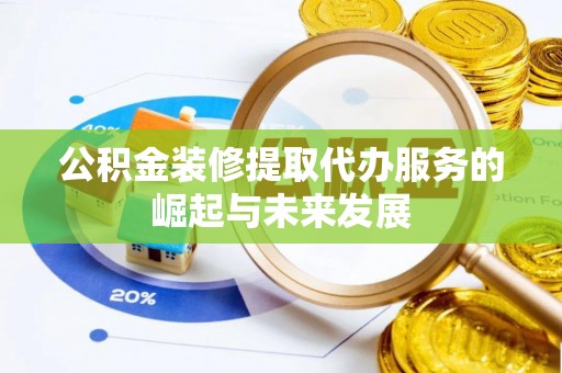 黄岛公积金装修提取代办服务的崛起与未来发展