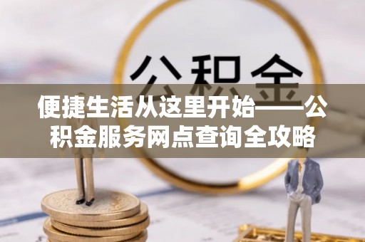 黄岛便捷生活从这里开始——公积金服务网点查询全攻略