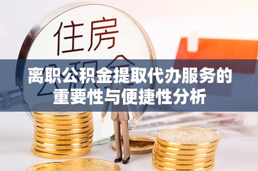 黄岛离职公积金提取代办服务的重要性与便捷性分析