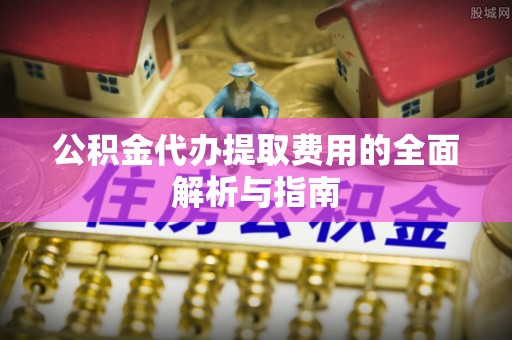 黄岛公积金代办提取费用的全面解析与指南