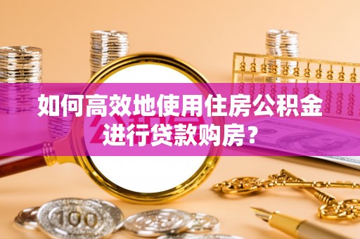 黄岛如何高效地使用住房公积金进行贷款购房？