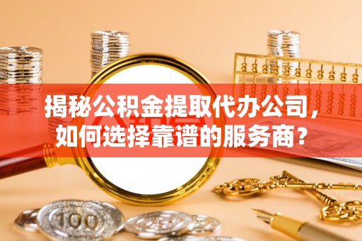 黄岛揭秘公积金提取代办公司，如何选择靠谱的服务商？