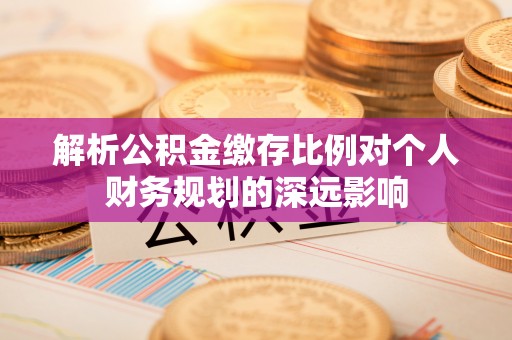 黄岛解析公积金缴存比例对个人财务规划的深远影响