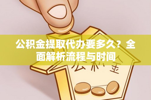黄岛公积金提取代办要多久？全面解析流程与时间
