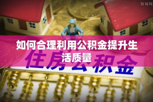 黄岛如何合理利用公积金提升生活质量