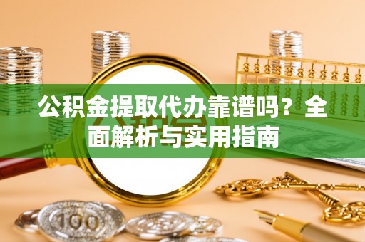 黄岛公积金提取代办靠谱吗？全面解析与实用指南