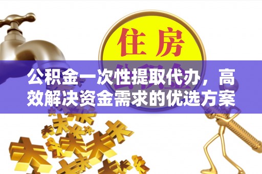 黄岛公积金一次性提取代办，高效解决资金需求的优选方案