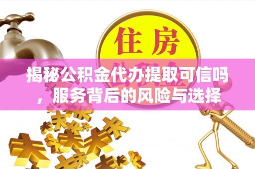 黄岛揭秘公积金代办提取可信吗，服务背后的风险与选择