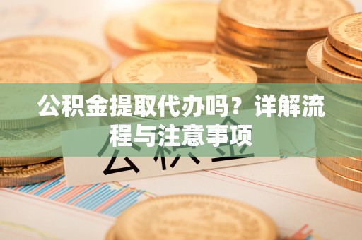 黄岛公积金提取代办吗？详解流程与注意事项