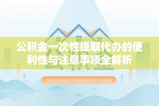 黄岛公积金一次性提取代办的便利性与注意事项全解析