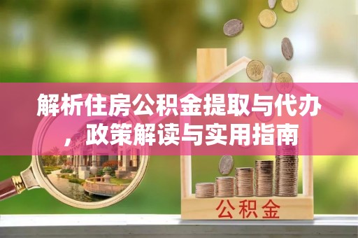 黄岛解析住房公积金提取与代办，政策解读与实用指南