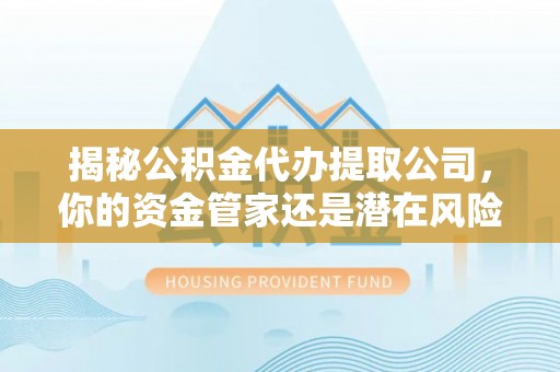 黄岛揭秘公积金代办提取公司，你的资金管家还是潜在风险？