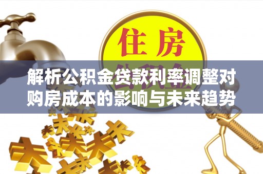 黄岛解析公积金贷款利率调整对购房成本的影响与未来趋势