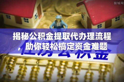 黄岛揭秘公积金提取代办理流程，助你轻松搞定资金难题