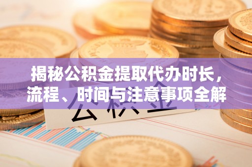 黄岛揭秘公积金提取代办时长，流程、时间与注意事项全解析