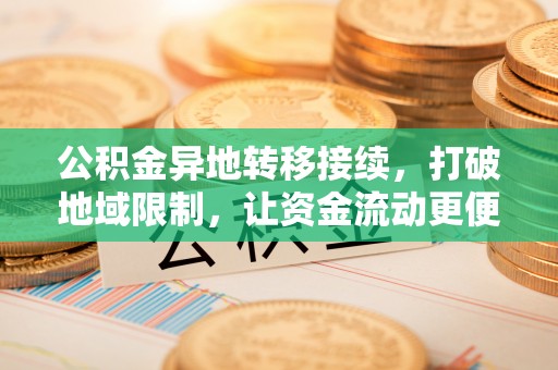 黄岛公积金异地转移接续，打破地域限制，让资金流动更便捷