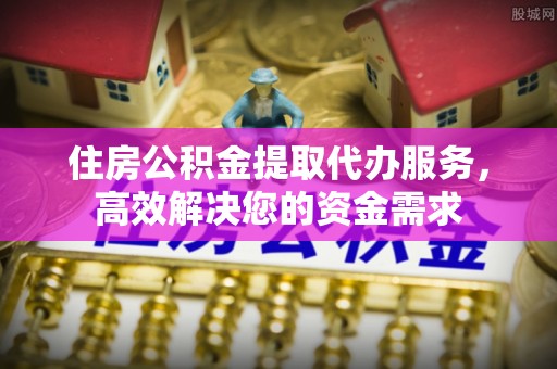 黄岛住房公积金提取代办服务，高效解决您的资金需求