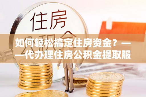 黄岛如何轻松搞定住房资金？——代办理住房公积金提取服务全解析