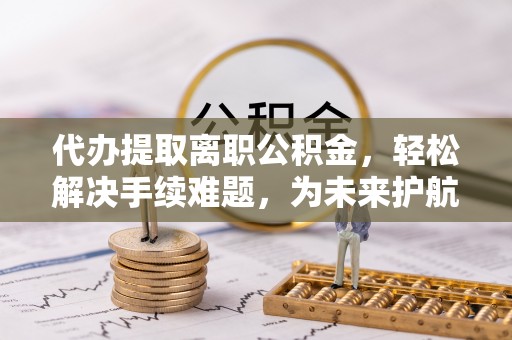 黄岛代办提取离职公积金，轻松解决手续难题，为未来护航