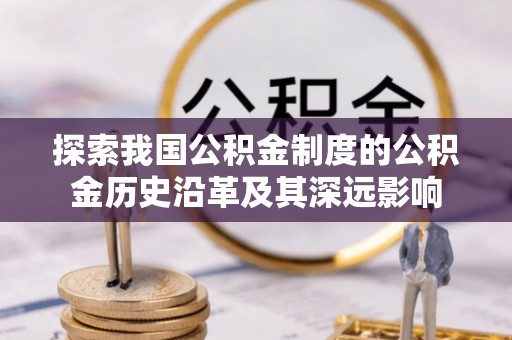 黄岛探索我国公积金制度的公积金历史沿革及其深远影响