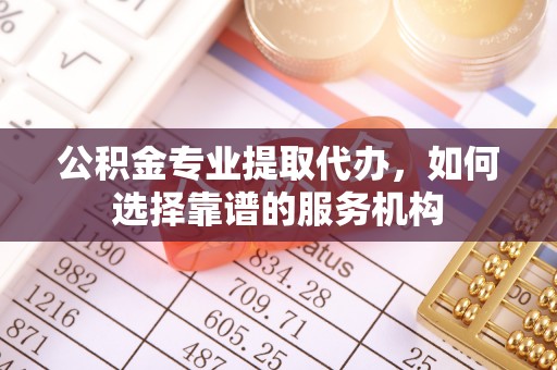 黄岛公积金专业提取代办，如何选择靠谱的服务机构