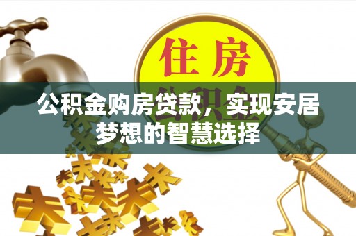 黄岛公积金购房贷款，实现安居梦想的智慧选择