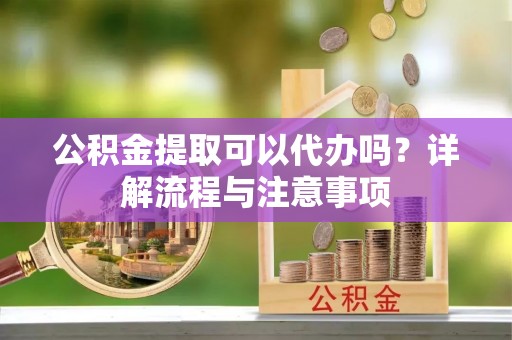 黄岛公积金提取可以代办吗？详解流程与注意事项