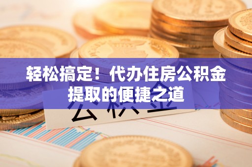 黄岛轻松搞定！代办住房公积金提取的便捷之道