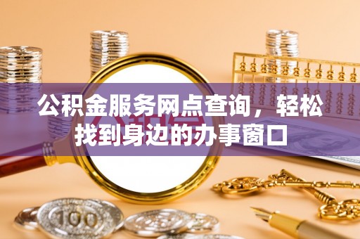 黄岛公积金服务网点查询，轻松找到身边的办事窗口